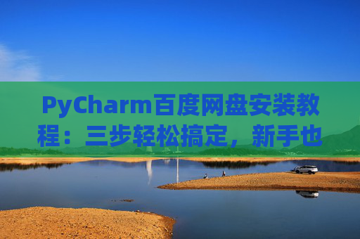PyCharm百度网盘安装教程:三步轻松搞定,新手也能快速上手 PyCharm百度网盘安装教程:三步轻松搞定,新手也能快速上手